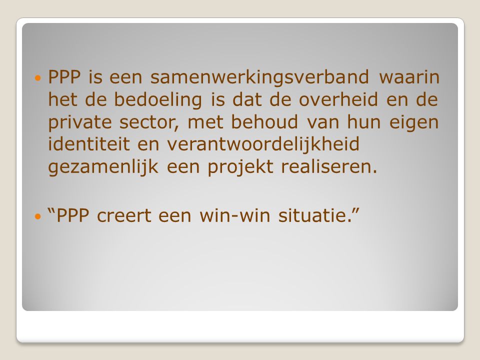 PPP is een samenwerkingsverband waarin het de bedoeling is dat de overheid en de private sector, met behoud van hun eigen identiteit en verantwoordelijkheid gezamenlijk een projekt realiseren.