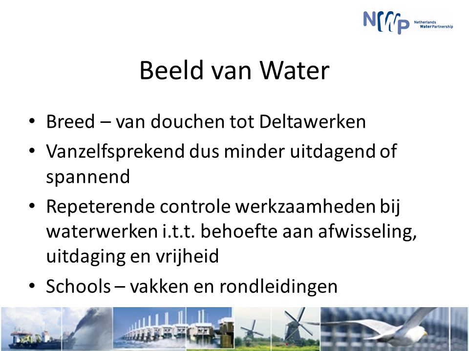 Beeld van Water Breed – van douchen tot Deltawerken Vanzelfsprekend dus minder uitdagend of spannend Repeterende controle werkzaamheden bij waterwerken i.t.t.