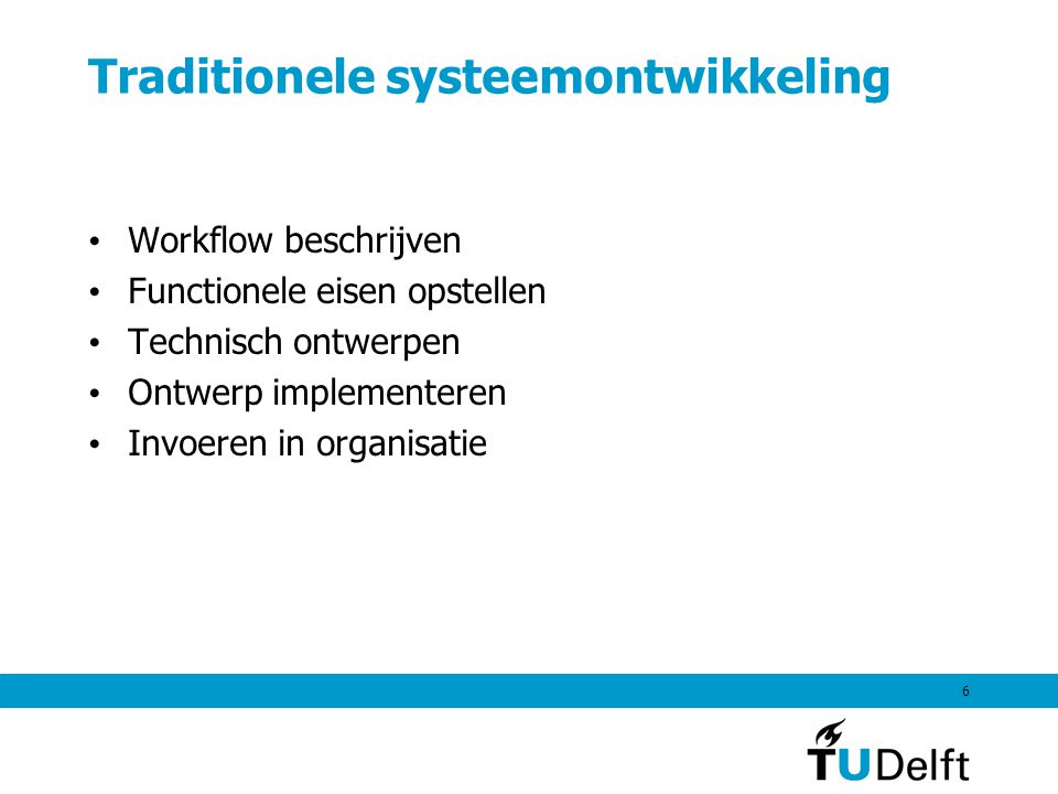 6 Traditionele systeemontwikkeling Workflow beschrijven Functionele eisen opstellen Technisch ontwerpen Ontwerp implementeren Invoeren in organisatie