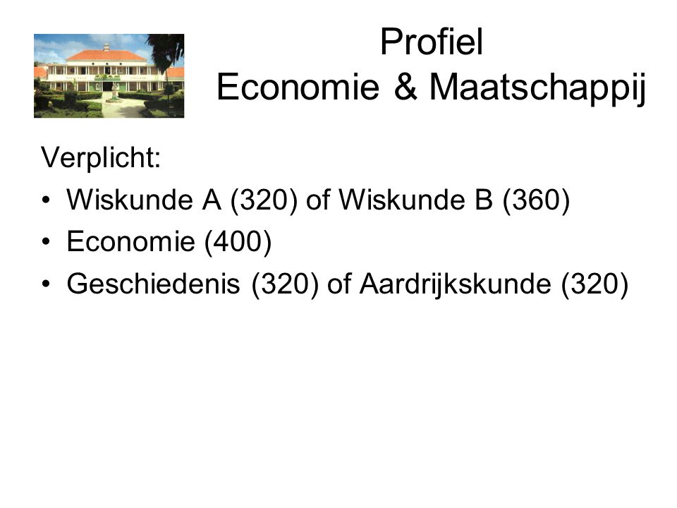 Profiel Economie & Maatschappij Verplicht: Wiskunde A (320) of Wiskunde B (360) Economie (400) Geschiedenis (320) of Aardrijkskunde (320)
