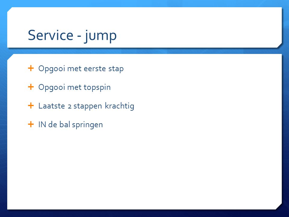 Service - jump  Opgooi met eerste stap  Opgooi met topspin  Laatste 2 stappen krachtig  IN de bal springen