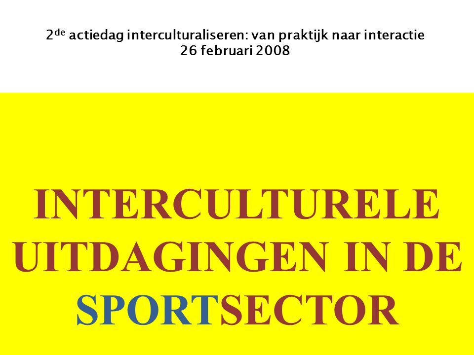 INTERCULTURELE UITDAGINGEN IN DE SPORTSECTOR 2 de actiedag interculturaliseren: van praktijk naar interactie 26 februari 2008