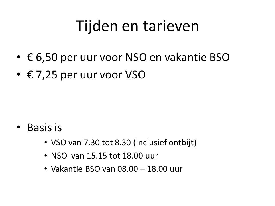 Tijden en tarieven € 6,50 per uur voor NSO en vakantie BSO € 7,25 per uur voor VSO Basis is VSO van 7.30 tot 8.30 (inclusief ontbijt) NSO van tot uur Vakantie BSO van – uur
