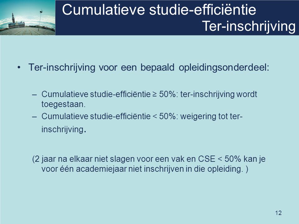 12 Cumulatieve studie-efficiëntie Ter-inschrijving voor een bepaald opleidingsonderdeel: –Cumulatieve studie-efficiëntie ≥ 50%: ter-inschrijving wordt toegestaan.