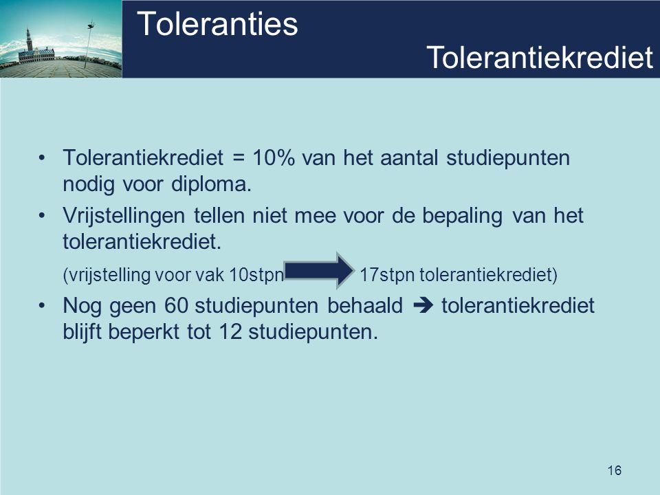 16 Toleranties Tolerantiekrediet = 10% van het aantal studiepunten nodig voor diploma.
