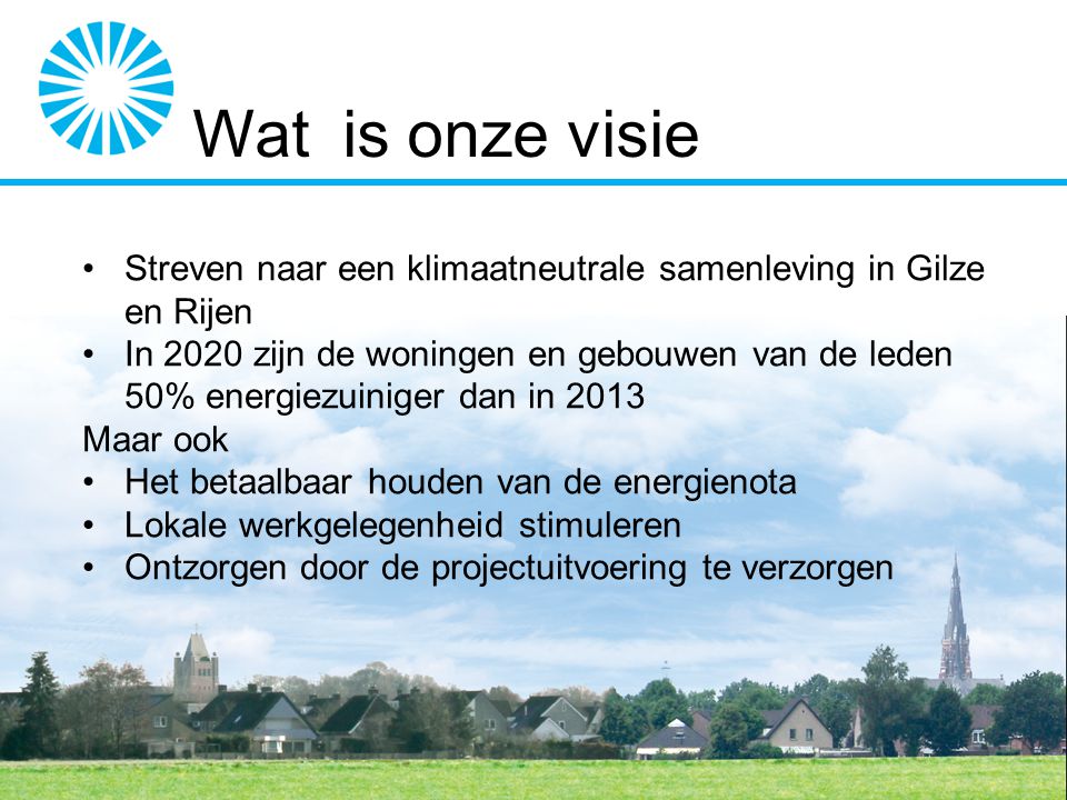 Wat is onze visie Streven naar een klimaatneutrale samenleving in Gilze en Rijen In 2020 zijn de woningen en gebouwen van de leden 50% energiezuiniger dan in 2013 Maar ook Het betaalbaar houden van de energienota Lokale werkgelegenheid stimuleren Ontzorgen door de projectuitvoering te verzorgen