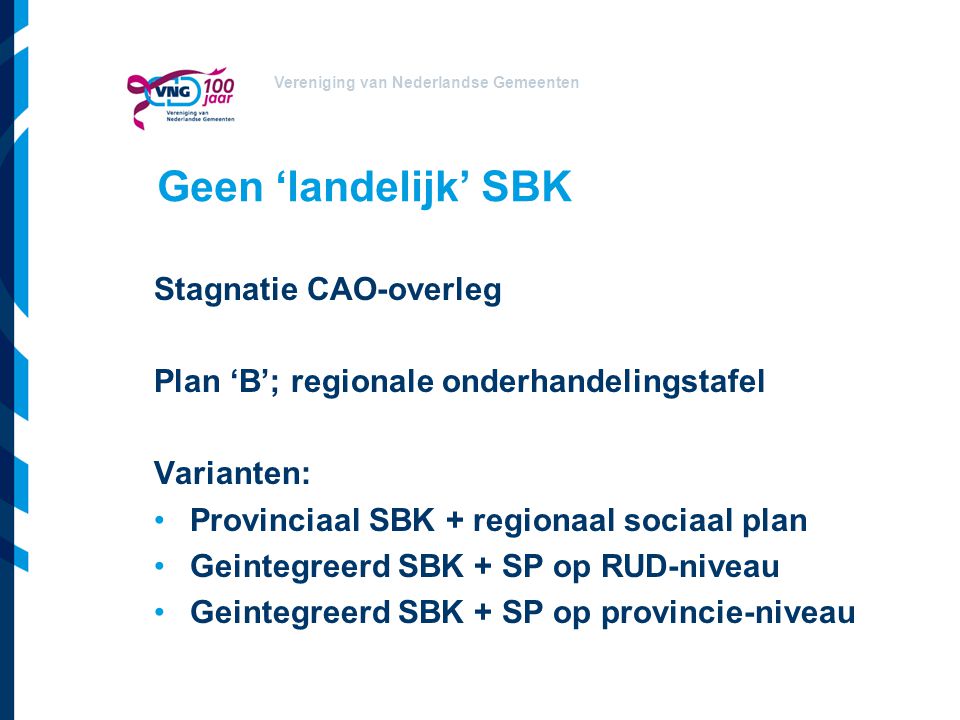 Vereniging van Nederlandse Gemeenten Geen ‘landelijk’ SBK Stagnatie CAO-overleg Plan ‘B’; regionale onderhandelingstafel Varianten: Provinciaal SBK + regionaal sociaal plan Geintegreerd SBK + SP op RUD-niveau Geintegreerd SBK + SP op provincie-niveau