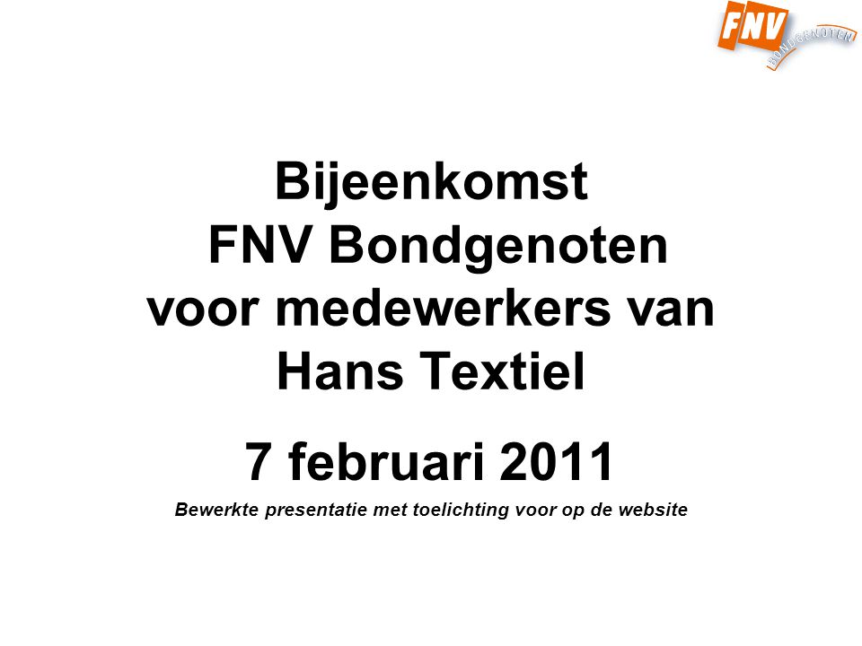Bijeenkomst FNV Bondgenoten voor medewerkers van Hans Textiel 7 februari 2011 Bewerkte presentatie met toelichting voor op de website