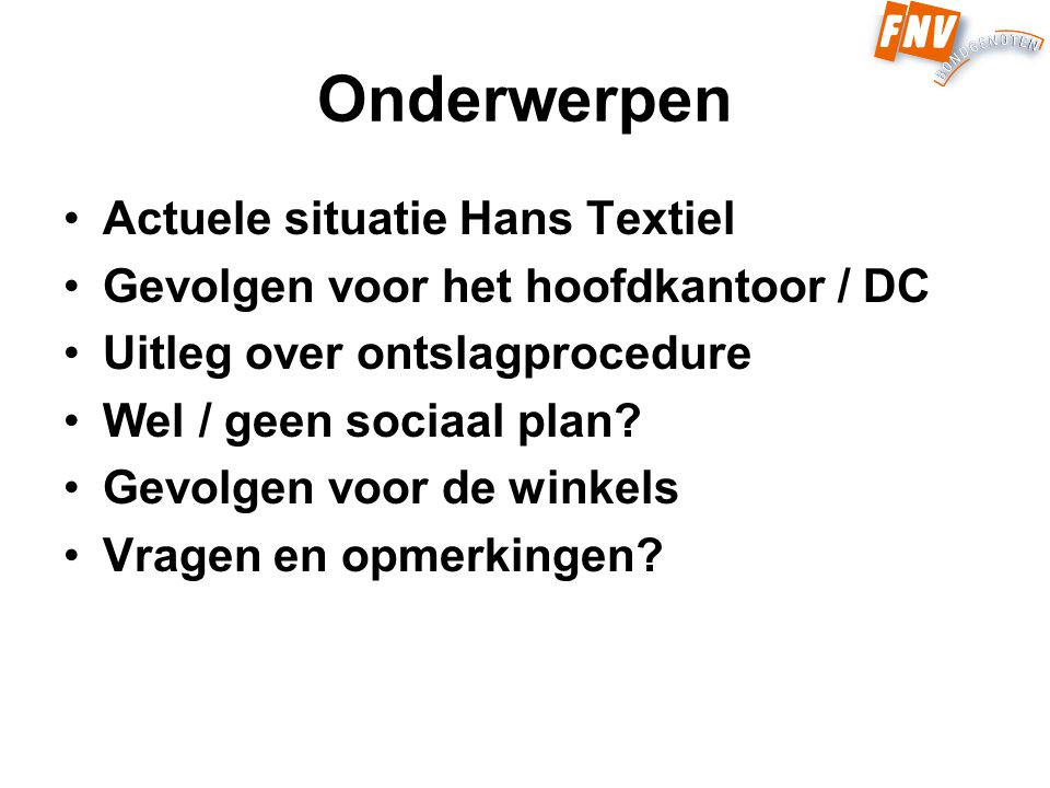 Onderwerpen Actuele situatie Hans Textiel Gevolgen voor het hoofdkantoor / DC Uitleg over ontslagprocedure Wel / geen sociaal plan.