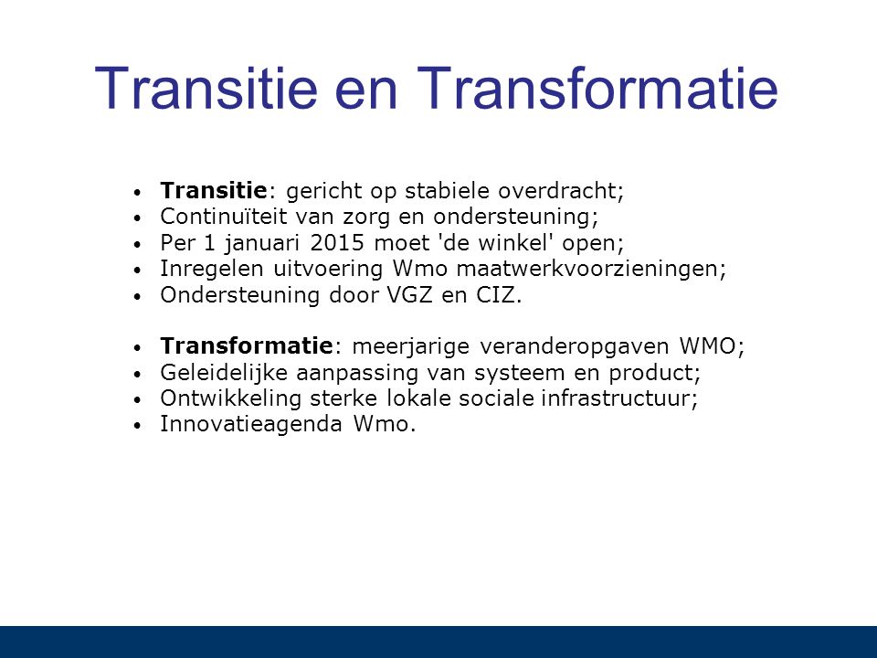 Transitie en Transformatie Transitie: gericht op stabiele overdracht; Continuïteit van zorg en ondersteuning; Per 1 januari 2015 moet de winkel open; Inregelen uitvoering Wmo maatwerkvoorzieningen; Ondersteuning door VGZ en CIZ.