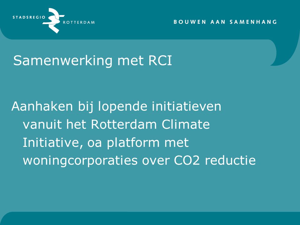 Samenwerking met RCI Aanhaken bij lopende initiatieven vanuit het Rotterdam Climate Initiative, oa platform met woningcorporaties over CO2 reductie