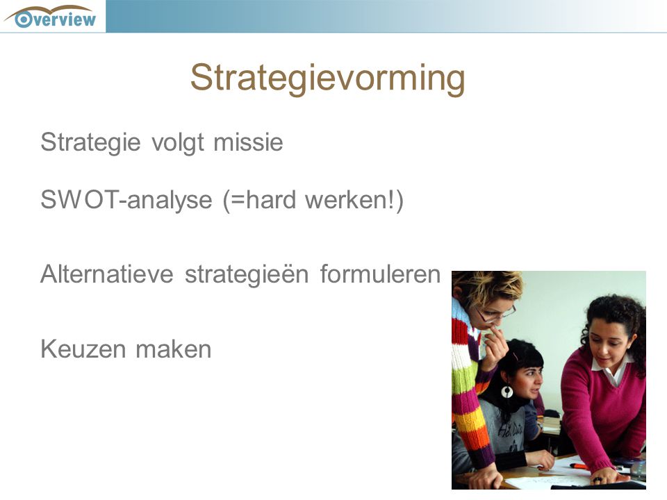 Strategievorming Strategie volgt missie SWOT-analyse (=hard werken!) Alternatieve strategieën formuleren Keuzen maken