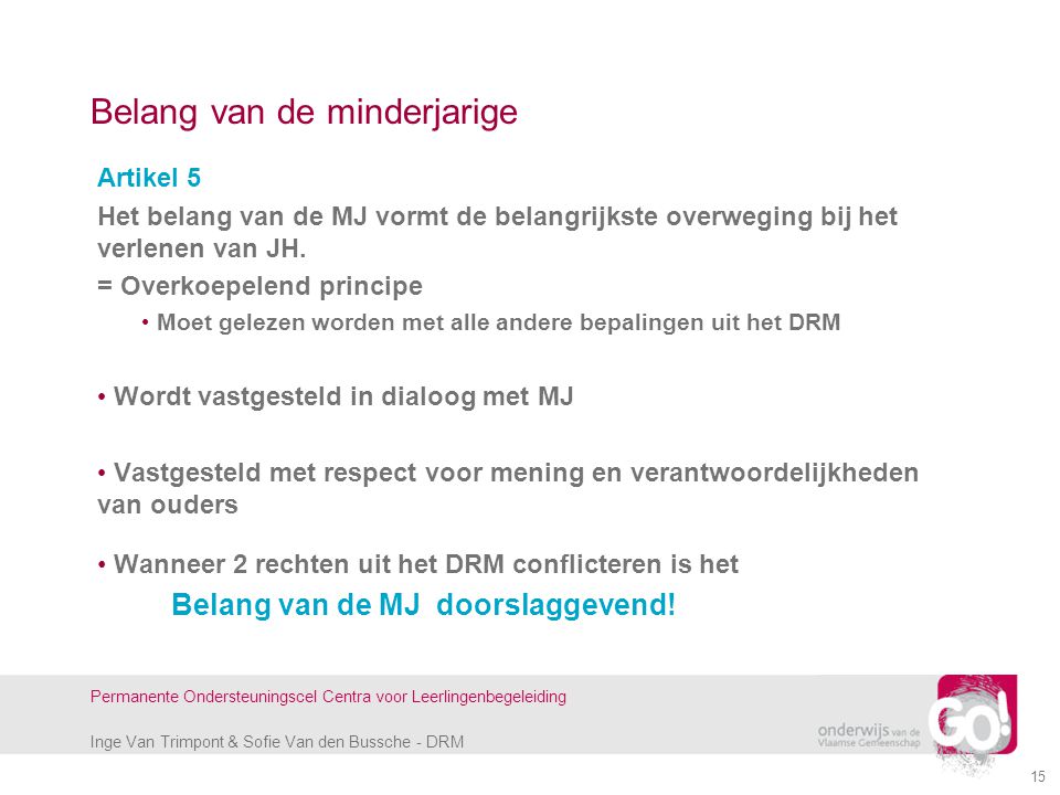 Inge Van Trimpont & Sofie Van den Bussche - DRM Permanente Ondersteuningscel Centra voor Leerlingenbegeleiding 15 Belang van de minderjarige Artikel 5 Het belang van de MJ vormt de belangrijkste overweging bij het verlenen van JH.