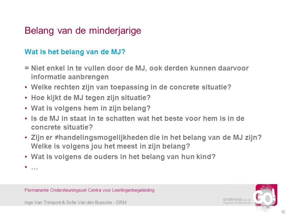 Inge Van Trimpont & Sofie Van den Bussche - DRM Permanente Ondersteuningscel Centra voor Leerlingenbegeleiding 16 Belang van de minderjarige Wat is het belang van de MJ.