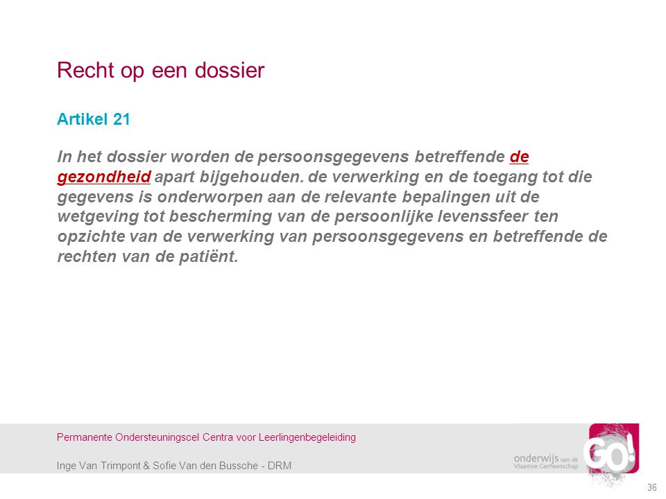 Inge Van Trimpont & Sofie Van den Bussche - DRM Permanente Ondersteuningscel Centra voor Leerlingenbegeleiding Recht op een dossier Artikel 21 In het dossier worden de persoonsgegevens betreffende de gezondheid apart bijgehouden.