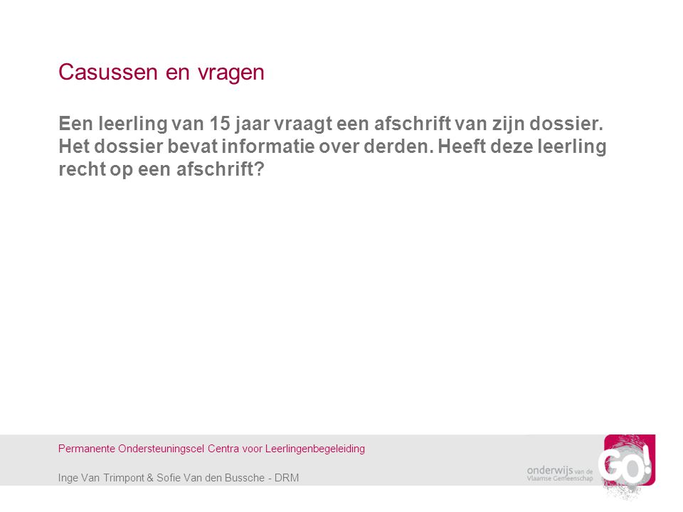 Inge Van Trimpont & Sofie Van den Bussche - DRM Permanente Ondersteuningscel Centra voor Leerlingenbegeleiding Casussen en vragen Een leerling van 15 jaar vraagt een afschrift van zijn dossier.