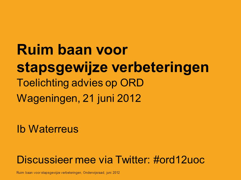 Ruim baan voor stapsgewijze verbeteringen, Onderwijsraad, juni 2012 Ruim baan voor stapsgewijze verbeteringen Toelichting advies op ORD Wageningen, 21 juni 2012 Ib Waterreus Discussieer mee via Twitter: #ord12uoc