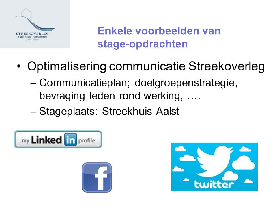 Enkele voorbeelden van stage-opdrachten Optimalisering communicatie Streekoverleg –Communicatieplan; doelgroepenstrategie, bevraging leden rond werking, ….
