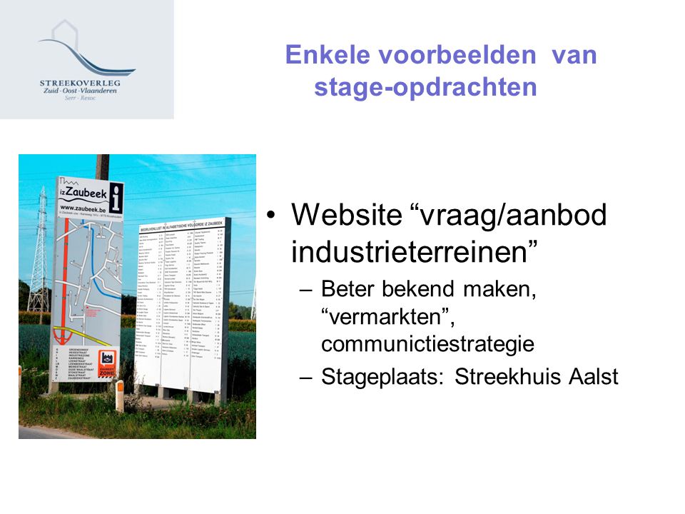 Enkele voorbeelden van stage-opdrachten Website vraag/aanbod industrieterreinen –Beter bekend maken, vermarkten , communictiestrategie –Stageplaats: Streekhuis Aalst