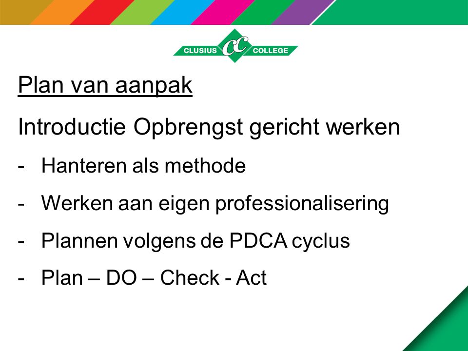 Plan van aanpak Introductie Opbrengst gericht werken -Hanteren als methode -Werken aan eigen professionalisering -Plannen volgens de PDCA cyclus -Plan – DO – Check - Act