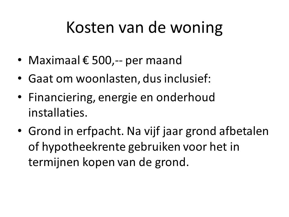 Kosten van de woning Maximaal € 500,-- per maand Gaat om woonlasten, dus inclusief: Financiering, energie en onderhoud installaties.
