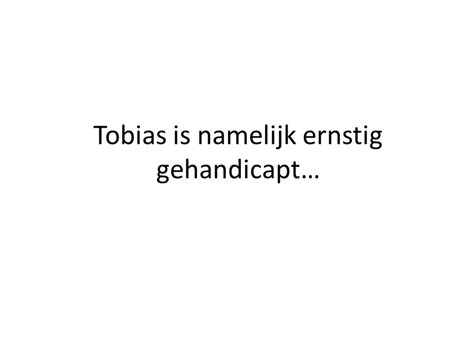 Tobias is namelijk ernstig gehandicapt…