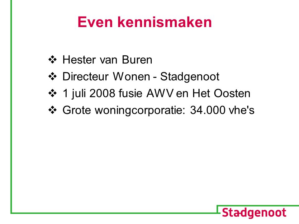 Even kennismaken  Hester van Buren  Directeur Wonen - Stadgenoot  1 juli 2008 fusie AWV en Het Oosten  Grote woningcorporatie: vhe s