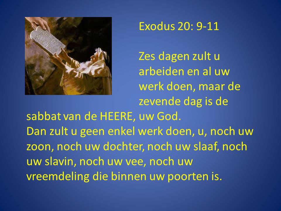 Exodus 20: 9-11 Zes dagen zult u arbeiden en al uw werk doen, maar de zevende dag is de sabbat van de HEERE, uw God.