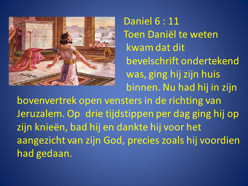 Daniel 6 : 11 Toen Daniël te weten kwam dat dit bevelschrift ondertekend was, ging hij zijn huis binnen.