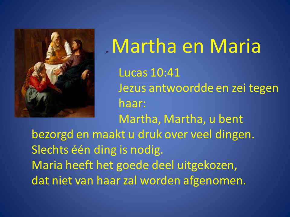 Martha en Maria Lucas 10:41 Jezus antwoordde en zei tegen haar: Martha, Martha, u bent bezorgd en maakt u druk over veel dingen.