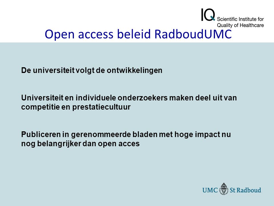 Open access beleid RadboudUMC De universiteit volgt de ontwikkelingen Universiteit en individuele onderzoekers maken deel uit van competitie en prestatiecultuur Publiceren in gerenommeerde bladen met hoge impact nu nog belangrijker dan open acces