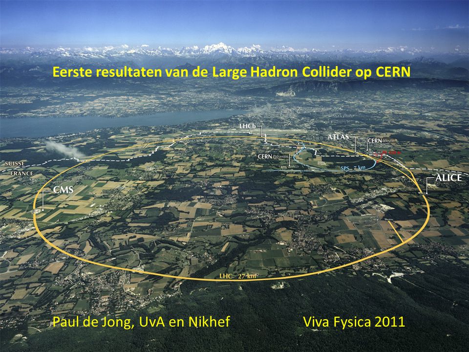 Eerste resultaten van de Large Hadron Collider op CERN Paul de Jong, UvA en Nikhef Viva Fysica 2011