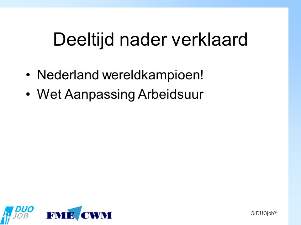 © DUOjob ® Deeltijd nader verklaard Nederland wereldkampioen! Wet Aanpassing Arbeidsuur