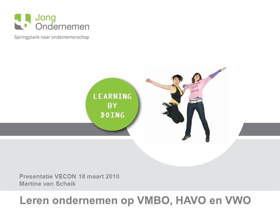 LEARNING BY DOING Leren ondernemen op VMBO, HAVO en VWO Presentatie VECON 18 maart 2010 Martine van Schaik