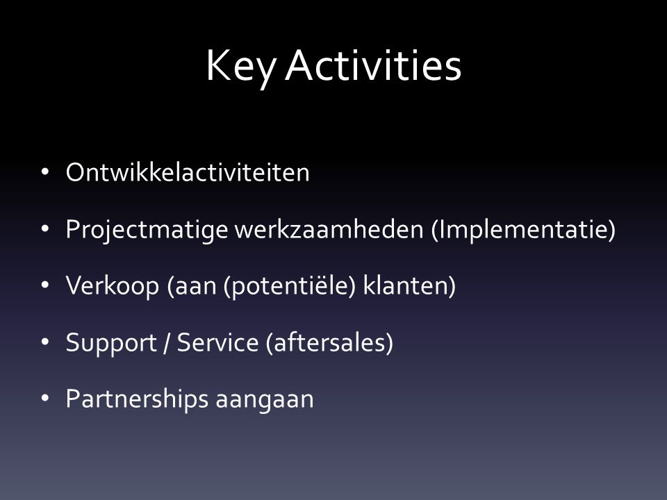 Key Activities Ontwikkelactiviteiten Projectmatige werkzaamheden (Implementatie) Verkoop (aan (potentiële) klanten) Support / Service (aftersales) Partnerships aangaan