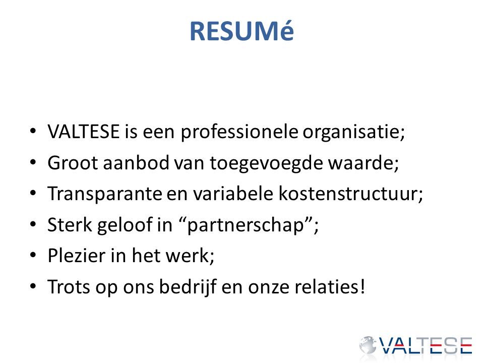 RESUMé VALTESE is een professionele organisatie; Groot aanbod van toegevoegde waarde; Transparante en variabele kostenstructuur; Sterk geloof in partnerschap ; Plezier in het werk; Trots op ons bedrijf en onze relaties!