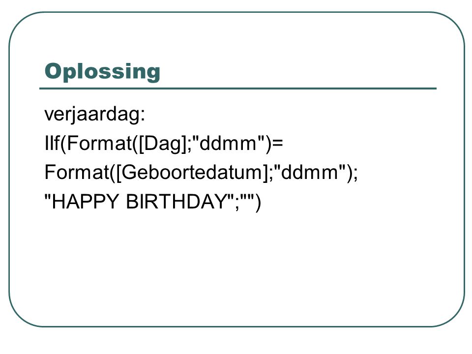 Oplossing verjaardag: IIf(Format([Dag]; ddmm )= Format([Geboortedatum]; ddmm ); HAPPY BIRTHDAY ; )