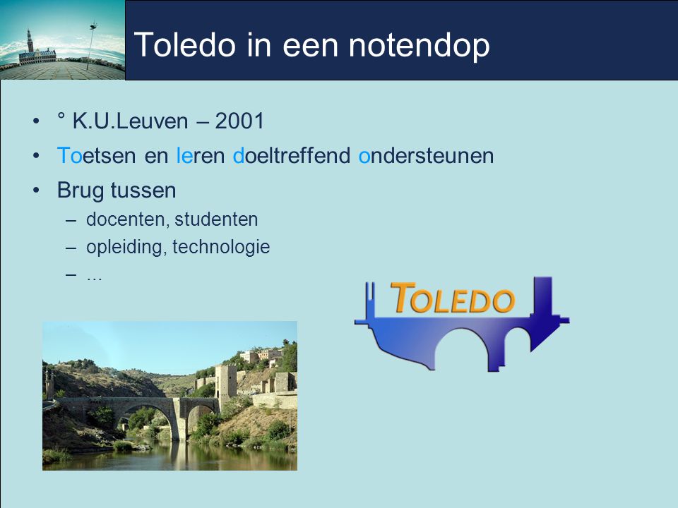 Toledo in een notendop ° K.U.Leuven – 2001 Toetsen en leren doeltreffend ondersteunen Brug tussen –docenten, studenten –opleiding, technologie –...