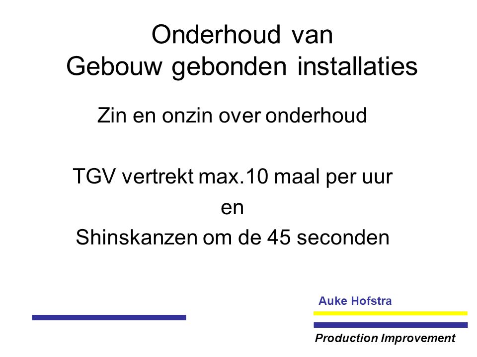 Auke Hofstra Production Improvement Onderhoud van Gebouw gebonden installaties Zin en onzin over onderhoud TGV vertrekt max.10 maal per uur en Shinskanzen om de 45 seconden