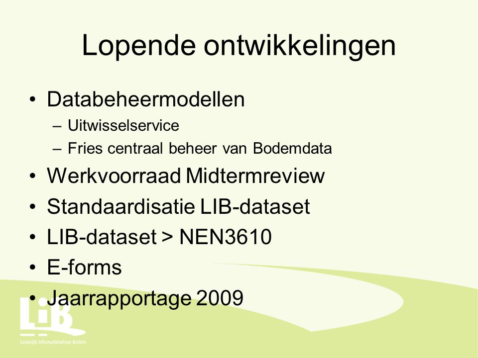 Lopende ontwikkelingen Databeheermodellen –Uitwisselservice –Fries centraal beheer van Bodemdata Werkvoorraad Midtermreview Standaardisatie LIB-dataset LIB-dataset > NEN3610 E-forms Jaarrapportage 2009