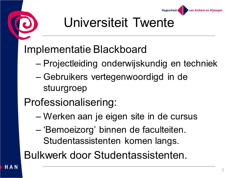 Universiteit Twente Implementatie Blackboard –Projectleiding onderwijskundig en techniek –Gebruikers vertegenwoordigd in de stuurgroep Professionalisering: –Werken aan je eigen site in de cursus –‘Bemoeizorg’ binnen de faculteiten.