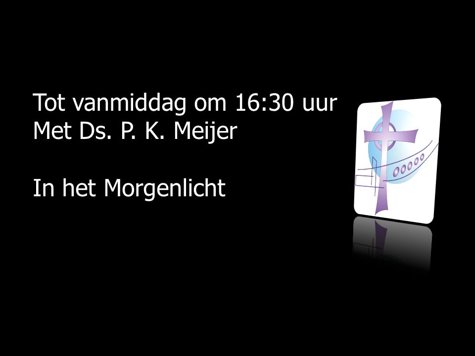 Tot vanmiddag om 16:30 uur Met Ds. P. K. Meijer In het Morgenlicht