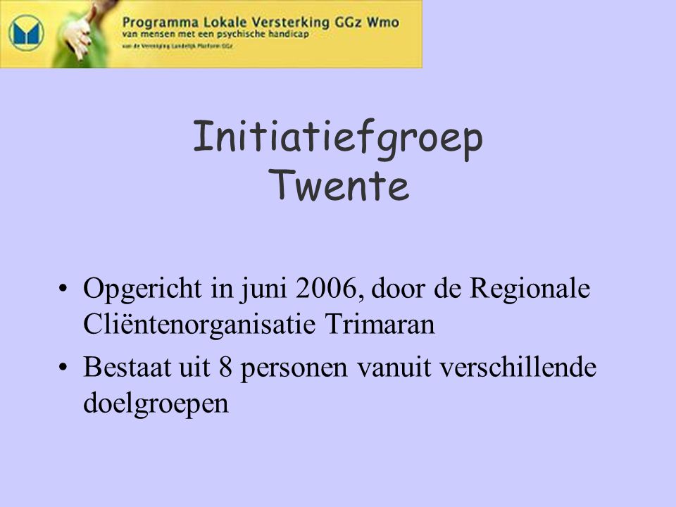 Initiatiefgroep Twente Opgericht in juni 2006, door de Regionale Cliëntenorganisatie Trimaran Bestaat uit 8 personen vanuit verschillende doelgroepen