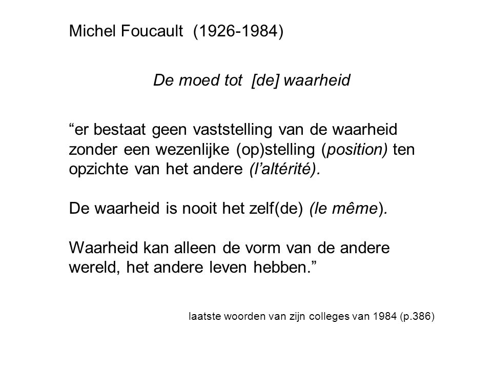 Michel Foucault ( ) De moed tot [de] waarheid er bestaat geen vaststelling van de waarheid zonder een wezenlijke (op)stelling (position) ten opzichte van het andere (l’altérité).