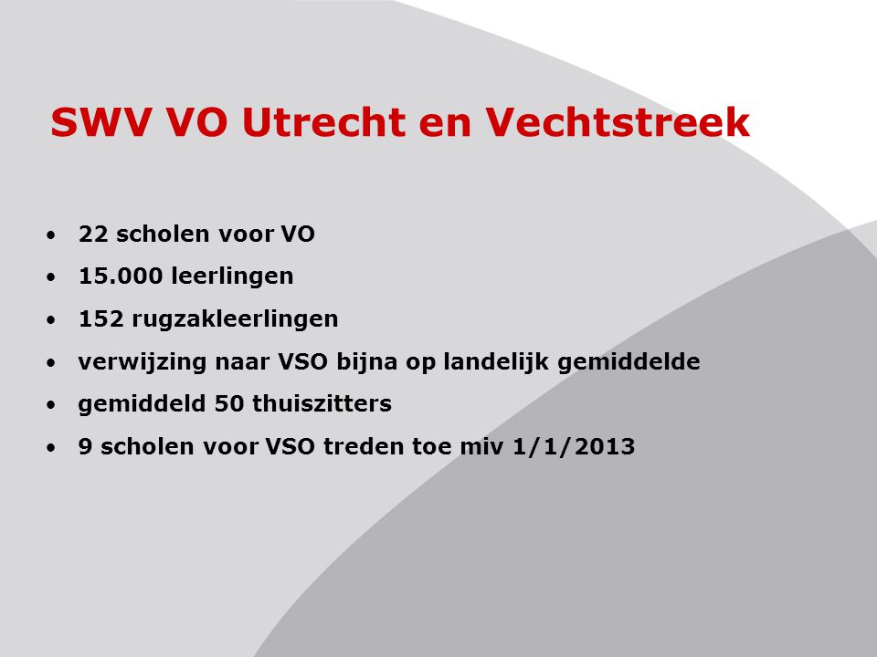 SWV VO Utrecht en Vechtstreek 22 scholen voor VO leerlingen 152 rugzakleerlingen verwijzing naar VSO bijna op landelijk gemiddelde gemiddeld 50 thuiszitters 9 scholen voor VSO treden toe miv 1/1/2013