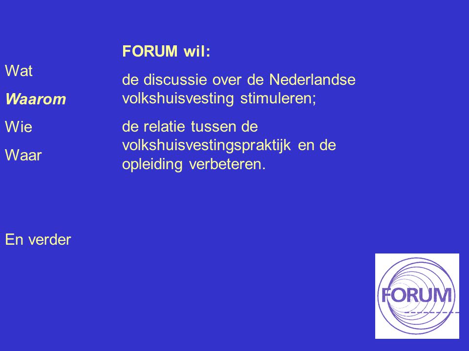 Wat Waarom Wie Waar En verder FORUM wil: de discussie over de Nederlandse volkshuisvesting stimuleren; de relatie tussen de volkshuisvestingspraktijk en de opleiding verbeteren.