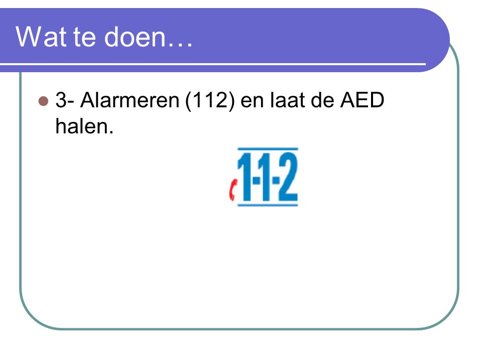 Wat te doen… 3- Alarmeren (112) en laat de AED halen.