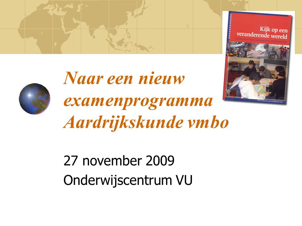 Naar een nieuw examenprogramma Aardrijkskunde vmbo 27 november 2009 Onderwijscentrum VU