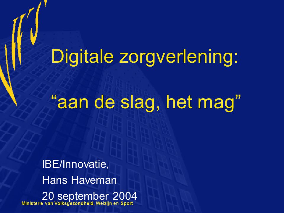 Ministerie van Volksgezondheid, Welzijn en Sport Digitale zorgverlening: aan de slag, het mag IBE/Innovatie, Hans Haveman 20 september 2004