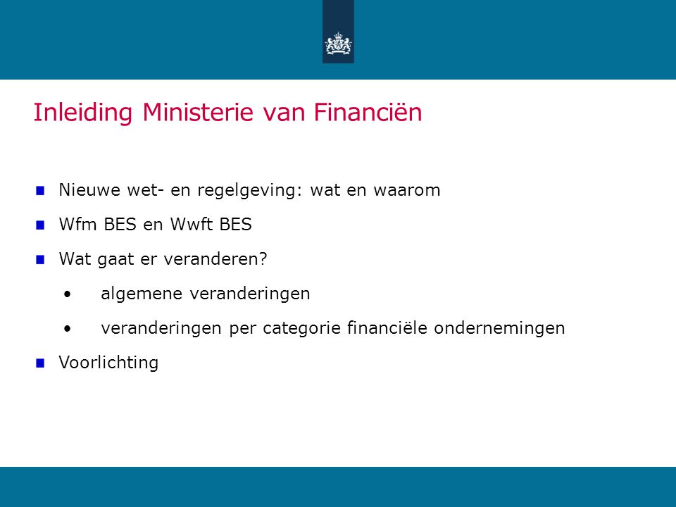 Inleiding Ministerie van Financiën Nieuwe wet- en regelgeving: wat en waarom Wfm BES en Wwft BES Wat gaat er veranderen.